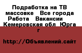 Подработка на ТВ-массовке - Все города Работа » Вакансии   . Кемеровская обл.,Юрга г.